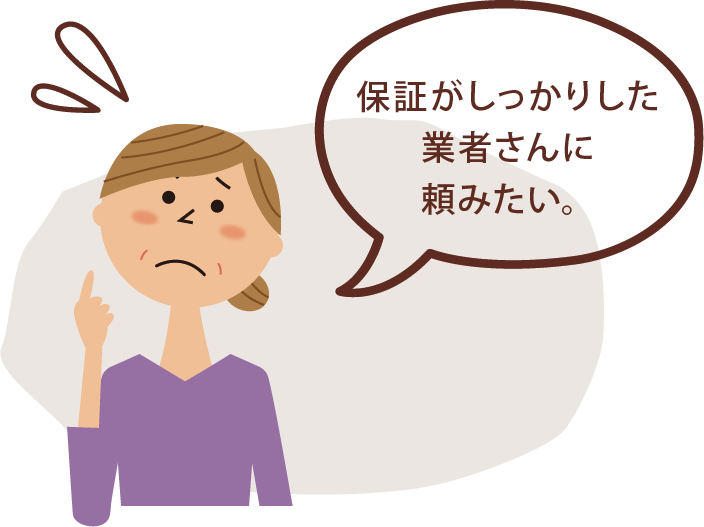 お悩み❷保証がしっかりした 業者さんに 頼みたい。