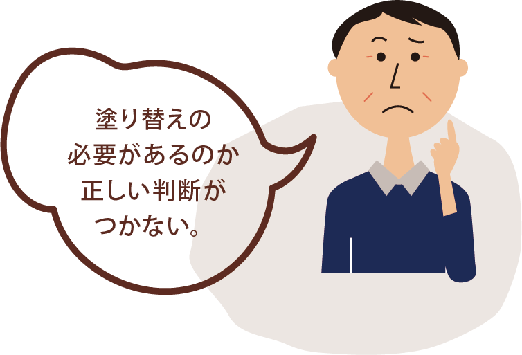 お悩み❸塗り替えの 必要があるのか 正しい判断が つかない。
